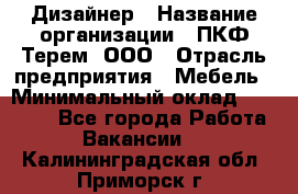 Дизайнер › Название организации ­ ПКФ Терем, ООО › Отрасль предприятия ­ Мебель › Минимальный оклад ­ 23 000 - Все города Работа » Вакансии   . Калининградская обл.,Приморск г.